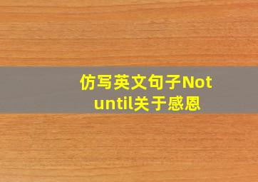 仿写英文句子Not until关于感恩